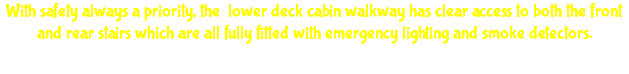 With safety always a priority, the lower deck cabin walkway has clear access to both the front and rear stairs which are all fully fitted with emergency lighting and smoke detectors.